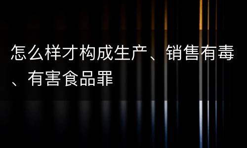 怎么样才构成生产、销售有毒、有害食品罪