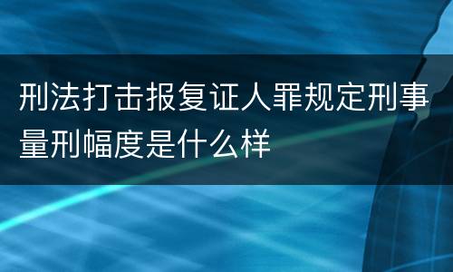 刑法打击报复证人罪规定刑事量刑幅度是什么样