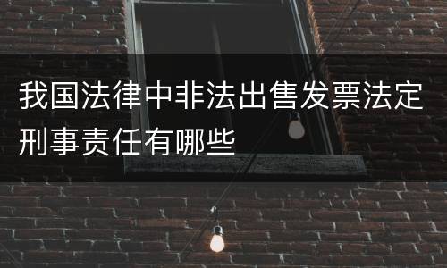我国法律中非法出售发票法定刑事责任有哪些