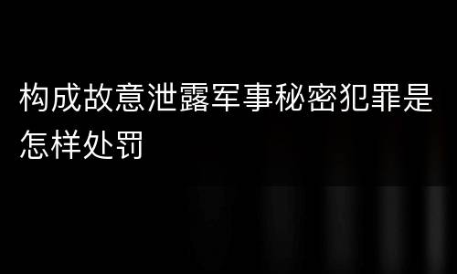 构成故意泄露军事秘密犯罪是怎样处罚