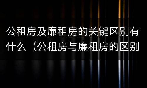 公租房及廉租房的关键区别有什么（公租房与廉租房的区别都在此,别再搞错了!）