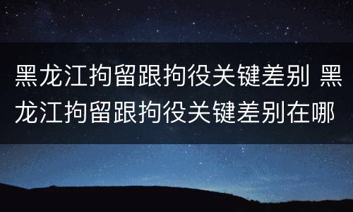 黑龙江拘留跟拘役关键差别 黑龙江拘留跟拘役关键差别在哪