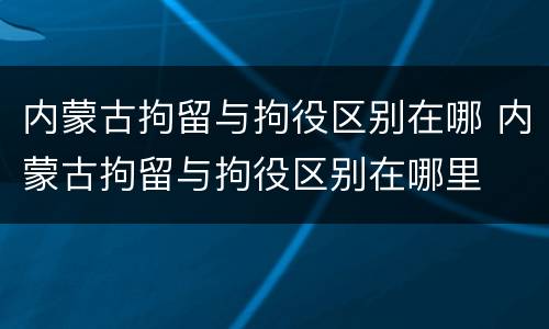 内蒙古拘留与拘役区别在哪 内蒙古拘留与拘役区别在哪里