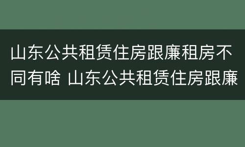 山东公共租赁住房跟廉租房不同有啥 山东公共租赁住房跟廉租房不同有啥区别