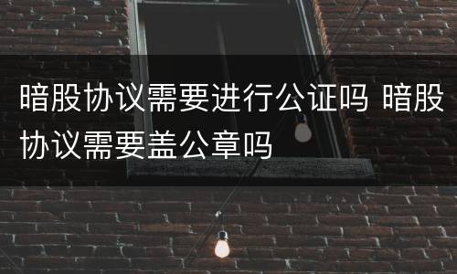 暗股协议需要进行公证吗 暗股协议需要盖公章吗