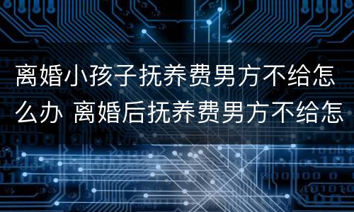 离婚小孩子抚养费男方不给怎么办 离婚后抚养费男方不给怎么办