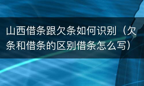 山西借条跟欠条如何识别（欠条和借条的区别借条怎么写）