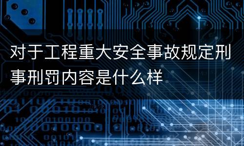 对于工程重大安全事故规定刑事刑罚内容是什么样