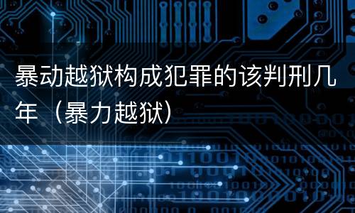 暴动越狱构成犯罪的该判刑几年（暴力越狱）