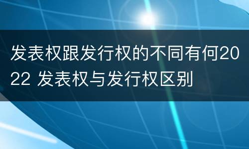 发表权跟发行权的不同有何2022 发表权与发行权区别