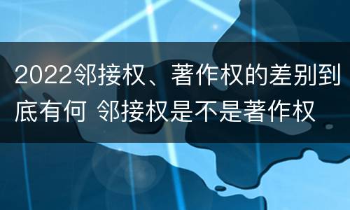 2022邻接权、著作权的差别到底有何 邻接权是不是著作权