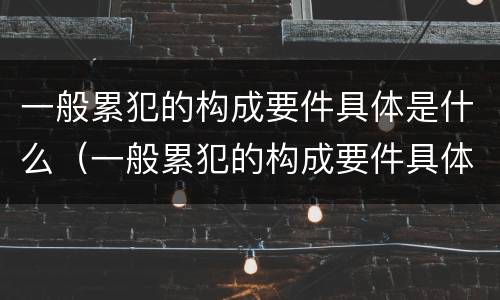 一般累犯的构成要件具体是什么（一般累犯的构成要件具体是什么内容）