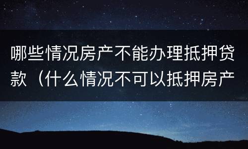 哪些情况房产不能办理抵押贷款（什么情况不可以抵押房产贷款）