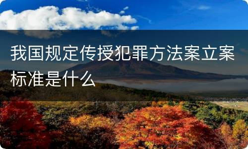 我国规定传授犯罪方法案立案标准是什么