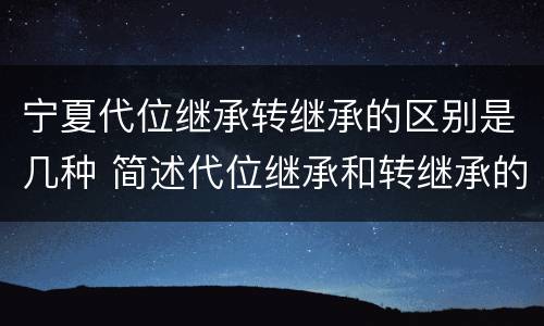 宁夏代位继承转继承的区别是几种 简述代位继承和转继承的区别