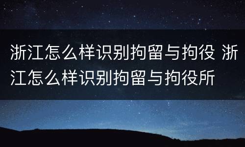 浙江怎么样识别拘留与拘役 浙江怎么样识别拘留与拘役所