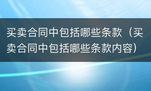买卖合同中包括哪些条款（买卖合同中包括哪些条款内容）