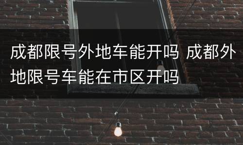 成都限号外地车能开吗 成都外地限号车能在市区开吗