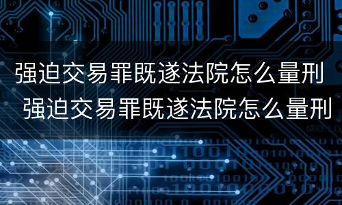 强迫交易罪既遂法院怎么量刑 强迫交易罪既遂法院怎么量刑的