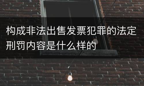 构成非法出售发票犯罪的法定刑罚内容是什么样的 构成非法出售发票犯罪的法定刑罚内容是什么样的