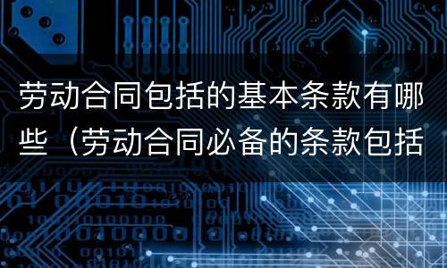 劳动合同包括的基本条款有哪些(劳动合同必备的条款包括哪些?劳动合同的类型有哪些?) 劳动合同包括的基本条款有哪些(劳动合同必备的条款包括哪些?劳动合同的类型有哪些?)