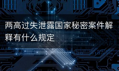 两高过失泄露国家秘密案件解释有什么规定