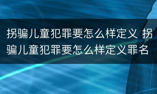 拐骗儿童犯罪要怎么样定义 拐骗儿童犯罪要怎么样定义罪名