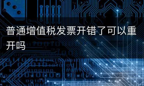 普通增值税发票开错了可以重开吗 普通增值税发票开错了可以重开吗
