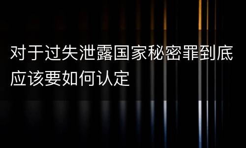 对于过失泄露国家秘密罪到底应该要如何认定 对于过失泄露国家秘密罪到底应该要如何认定