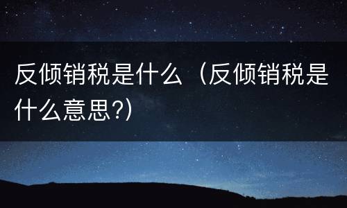 反倾销税是什么（反倾销税是什么意思?）
