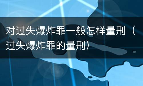 对过失爆炸罪一般怎样量刑（过失爆炸罪的量刑）