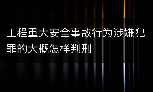 工程重大安全事故行为涉嫌犯罪的大概怎样判刑