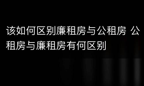 该如何区别廉租房与公租房 公租房与廉租房有何区别