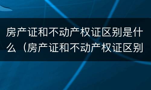 房产证和不动产权证区别是什么（房产证和不动产权证区别是什么意思）