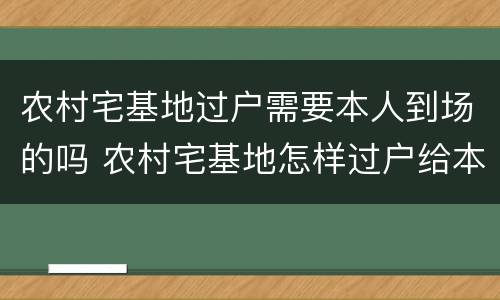 农村宅基地过户需要本人到场的吗 农村宅基地怎样过户给本村人