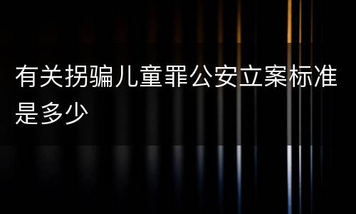 有关拐骗儿童罪公安立案标准是多少
