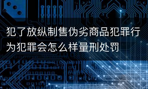 犯了放纵制售伪劣商品犯罪行为犯罪会怎么样量刑处罚
