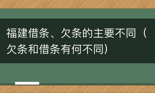 福建借条、欠条的主要不同（欠条和借条有何不同）