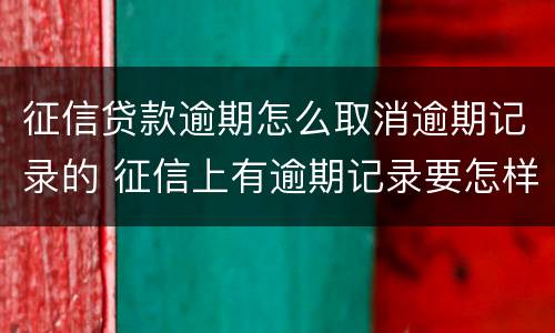 征信贷款逾期怎么取消逾期记录的 征信上有逾期记录要怎样才能取消