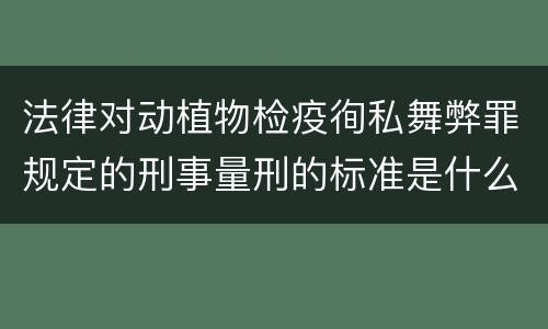 法律对动植物检疫徇私舞弊罪规定的刑事量刑的标准是什么样的