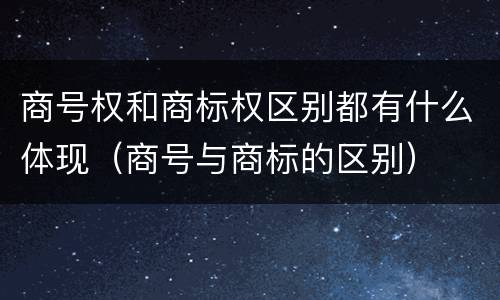 商号权和商标权区别都有什么体现（商号与商标的区别）