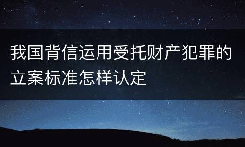 我国背信运用受托财产犯罪的立案标准怎样认定