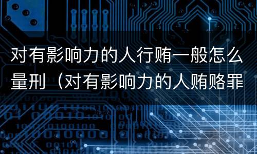 对有影响力的人行贿一般怎么量刑（对有影响力的人贿赂罪）