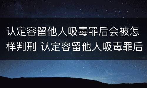 认定容留他人吸毒罪后会被怎样判刑 认定容留他人吸毒罪后会被怎样判刑呢