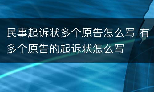 民事起诉状多个原告怎么写 有多个原告的起诉状怎么写