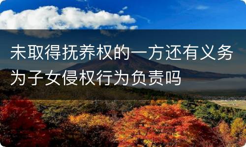 未取得抚养权的一方还有义务为子女侵权行为负责吗