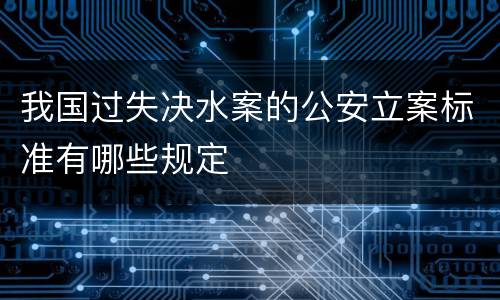 我国过失决水案的公安立案标准有哪些规定