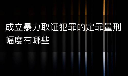 成立暴力取证犯罪的定罪量刑幅度有哪些