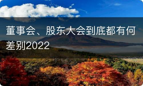 董事会、股东大会到底都有何差别2022