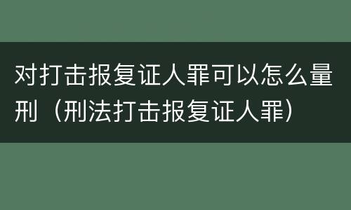 对打击报复证人罪可以怎么量刑（刑法打击报复证人罪）